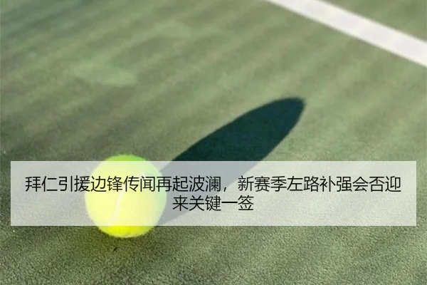 拜仁引援边锋传闻再起波澜，新赛季左路补强会否迎来关键一签
